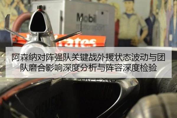 阿森纳对阵强队关键战外援状态波动与团队磨合影响深度分析与阵容深度检验
