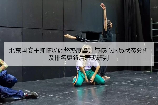 北京国安主帅临场调整热度攀升与核心球员状态分析及排名更新后表现研判
