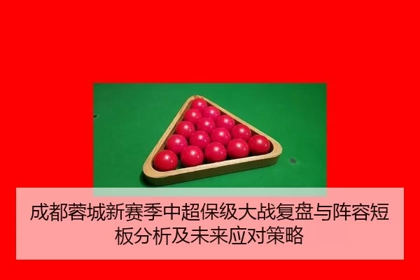 成都蓉城新赛季中超保级大战复盘与阵容短板分析及未来应对策略 | xcsport