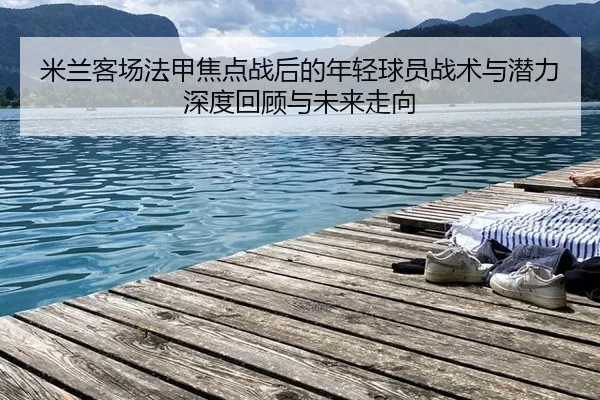 米兰客场法甲焦点战后的年轻球员战术与潜力深度回顾与未来走向 | xcsport