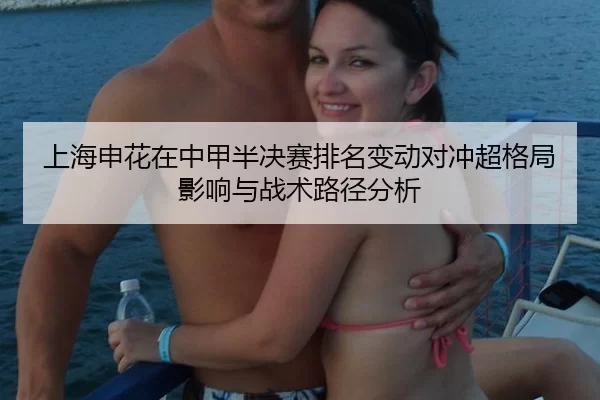 上海申花在中甲半决赛排名变动对冲超格局影响与战术路径分析