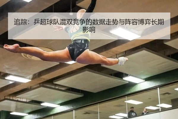 追踪：乒超球队混双竞争的数据走势与阵容博弈长期影响 | xcsport